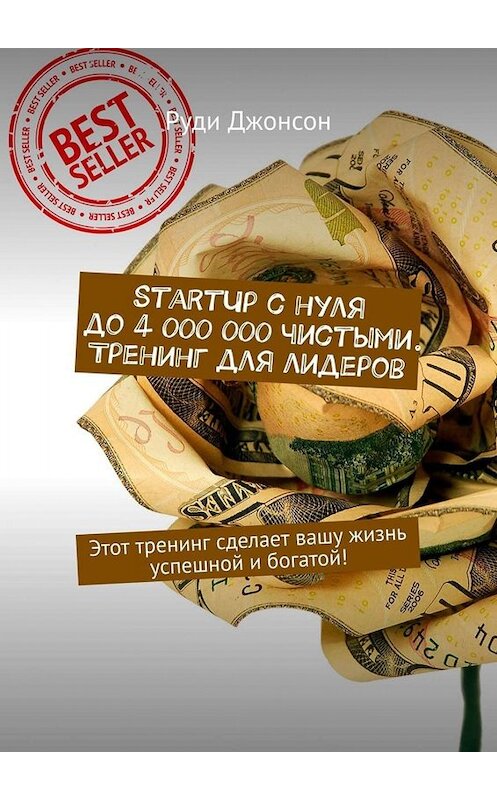 Обложка книги «StartUp с нуля до 4 000 000 чистыми. Тренинг для лидеров. Этот тренинг сделает вашу жизнь успешной и богатой!» автора Руди Джонсона. ISBN 9785449673008.