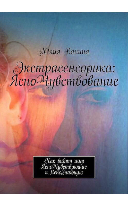 Обложка книги «Экстрасенсорика: ЯсноЧувствование. Как видят мир ЯсноЧувствующие и ЯсноЗнающие» автора Юлии Ванины. ISBN 9785449853035.