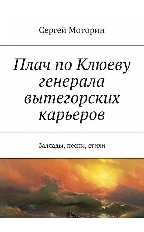 Обложка книги «Плач по Клюеву генерала вытегорских карьеров. Баллады, песни, стихи» автора Сергея Моторина. ISBN 9785449003867.