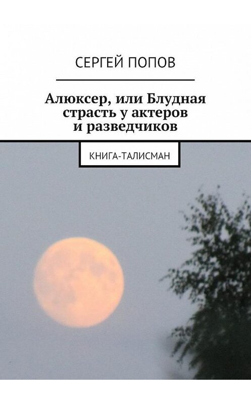 Обложка книги «Алюксер, или Блудная страсть у актеров и разведчиков. Книга-талисман» автора Сергея Попова. ISBN 9785448543982.