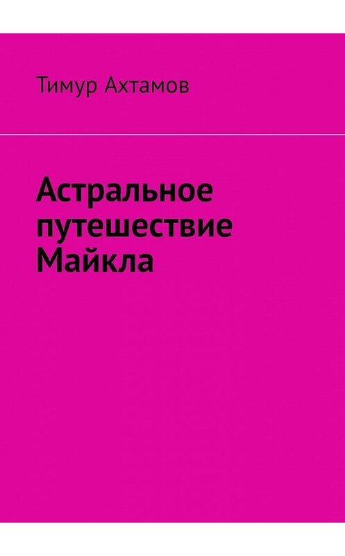 Обложка книги «Астральное путешествие Майкла» автора Тимура Ахтамова. ISBN 9785449693303.