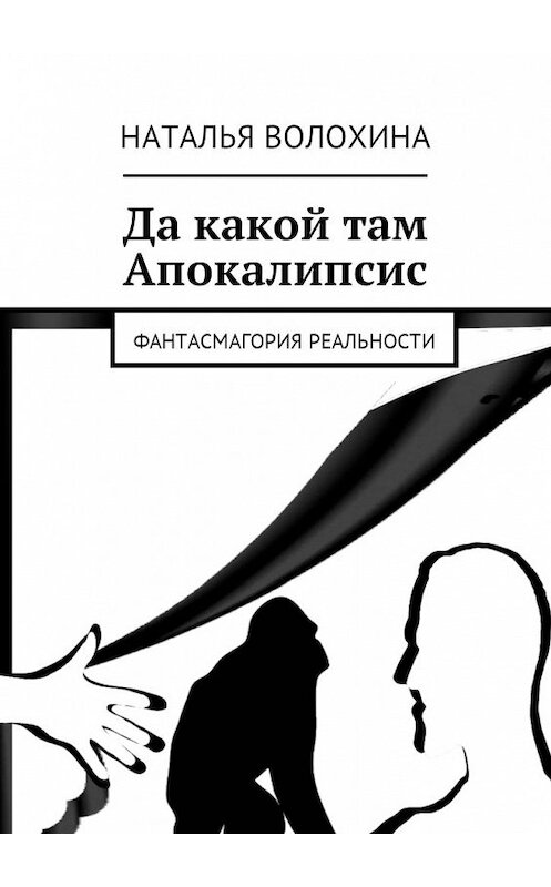 Обложка книги «Да какой там Апокалипсис. Фантасмагория реальности» автора Натальи Волохины. ISBN 9785449024787.