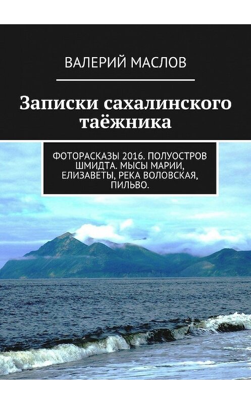 Обложка книги «Записки сахалинского таёжника. Фоторасказы 2016. Полуостров Шмидта. Мысы Марии, Елизаветы, река Воловская, Пильво.» автора Валерия Маслова. ISBN 9785448322723.