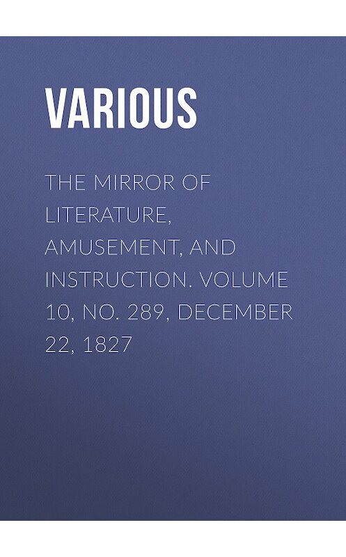 Обложка книги «The Mirror of Literature, Amusement, and Instruction. Volume 10, No. 289, December 22, 1827» автора Various.