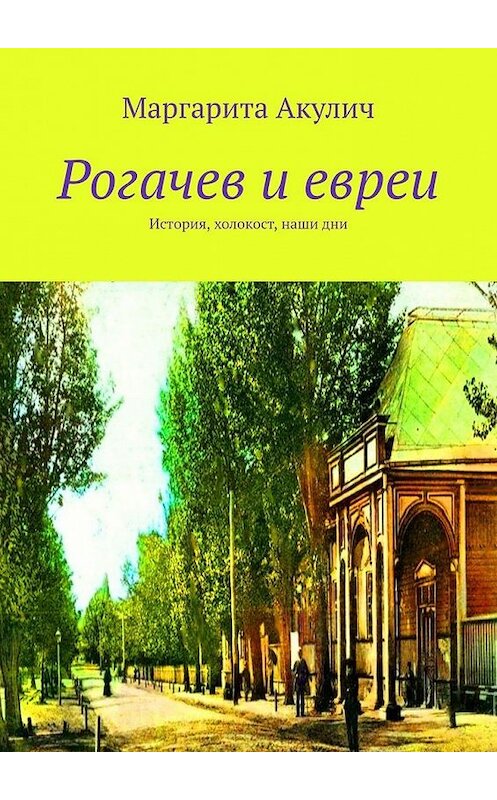 Обложка книги «Рогачев и евреи. История, холокост, наши дни» автора Маргарити Акулича. ISBN 9785449866868.