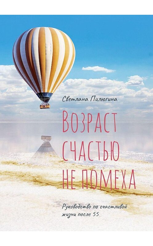 Обложка книги «Возраст счастью не помеха. Руководство по счастливой жизни после 55» автора Светланы Пилюгины. ISBN 9785005030757.