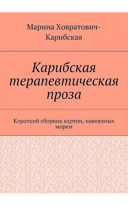 Обложка книги «Карибская терапевтическая проза. Короткий сборник картин, навеянных морем» автора Мариной Ховратович-Карибская. ISBN 9785448519239.