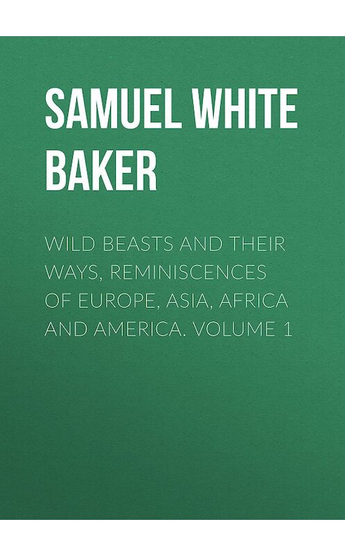 Обложка книги «Wild Beasts and Their Ways, Reminiscences of Europe, Asia, Africa and America.  Volume 1» автора Samuel White Baker.