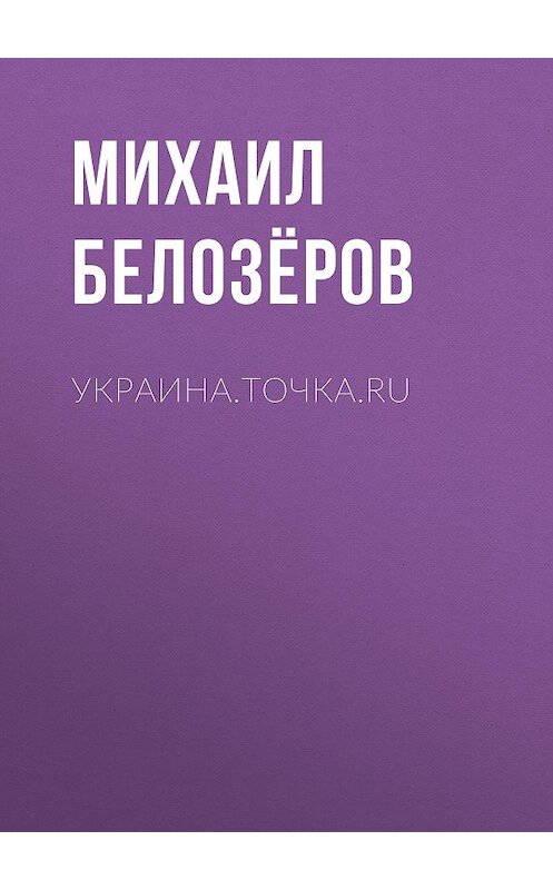 Обложка книги «Украина.точка.ru» автора Михаила Белозёрова издание 2017 года. ISBN 9785856891866.
