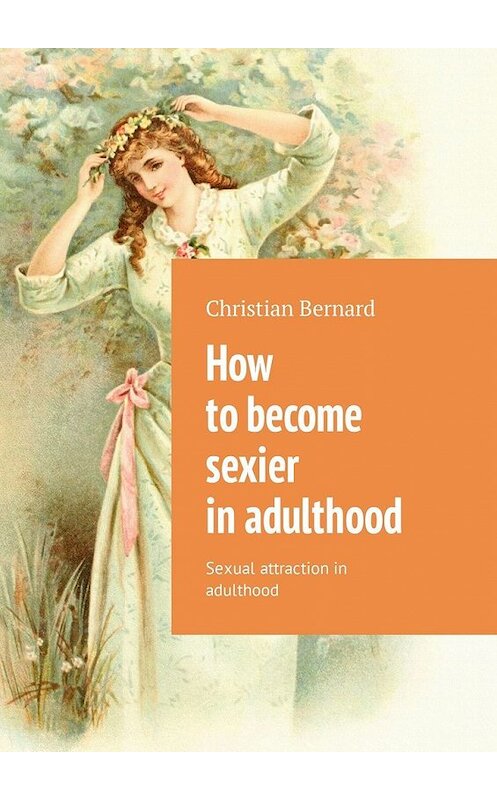 Обложка книги «How to become sexier in adulthood. Sexual attraction in adulthood» автора Christian Bernard. ISBN 9785449315243.