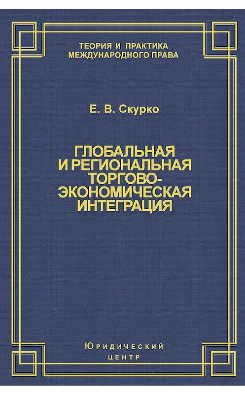 Обложка книги «Глобальная и региональная торгово-экономическая интеграция. Эффективность правового регулирования» автора Елены Скурко издание 2004 года. ISBN 5942013489.