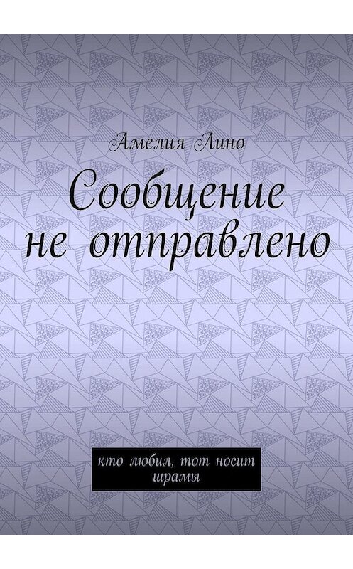Обложка книги «Сообщение не отправлено. Кто любил, тот носит шрамы» автора Амелии Лино. ISBN 9785449811530.