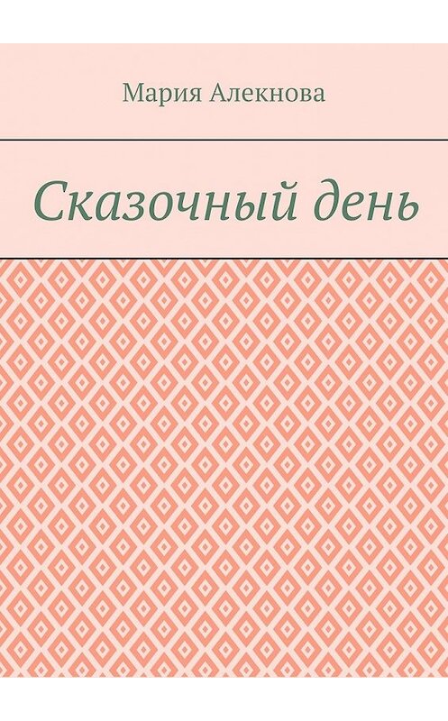 Обложка книги «Сказочный день» автора Марии Алекновы. ISBN 9785449347558.