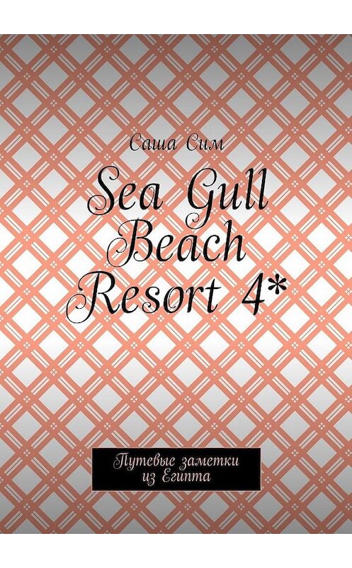 Обложка книги «Sea Gull Beach Resort 4*. Путевые заметки из Египта» автора Саши Сима. ISBN 9785449075369.