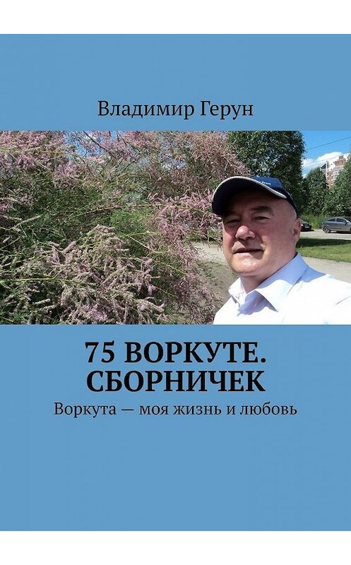 Обложка книги «75 Воркуте. Сборничек. Воркута – моя жизнь и любовь» автора Владимира Геруна. ISBN 9785449385239.