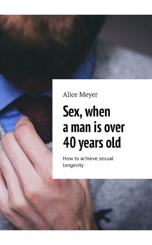 Обложка книги «Sex, when a man is over 40 years old. How to achieve sexual longevity» автора Alice Meyer. ISBN 9785449306838.