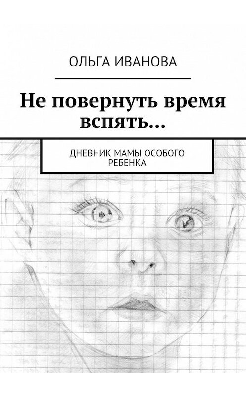 Обложка книги «Не повернуть время вспять… Дневник мамы особого ребенка» автора Ольги Ивановы. ISBN 9785448571909.