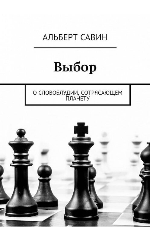 Обложка книги «Выбор. О словоблудии, сотрясающем планету» автора Альберта Савина. ISBN 9785449017512.