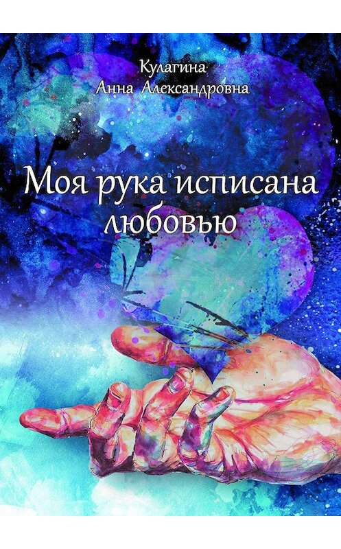 Обложка книги «Моя рука исписана любовью. Истории и стихи» автора Анны Кулагины. ISBN 9785005110763.