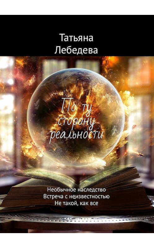 Обложка книги «По ту сторону реальности. Необычное наследство. Встреча с неизвестностью. Не такой, как все» автора Татьяны Лебедевы. ISBN 9785449358653.