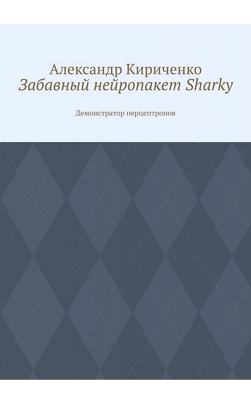 Обложка книги «Забавный нейропакет Sharky. Демонстратор перцептронов» автора Александр Кириченко. ISBN 9785005073938.