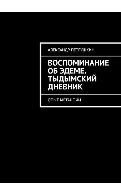 Обложка книги «Воспоминание об Эдеме. Тыдымский дневник. Опыт метанойи» автора Александра Петрушкина. ISBN 9785449655929.