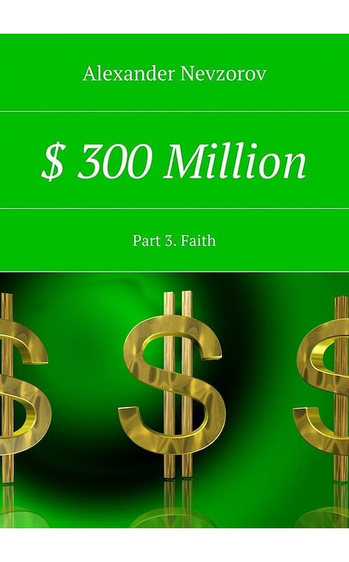 Обложка книги «$ 300 Million. Part 3. Faith» автора Александра Невзорова. ISBN 9785448560620.