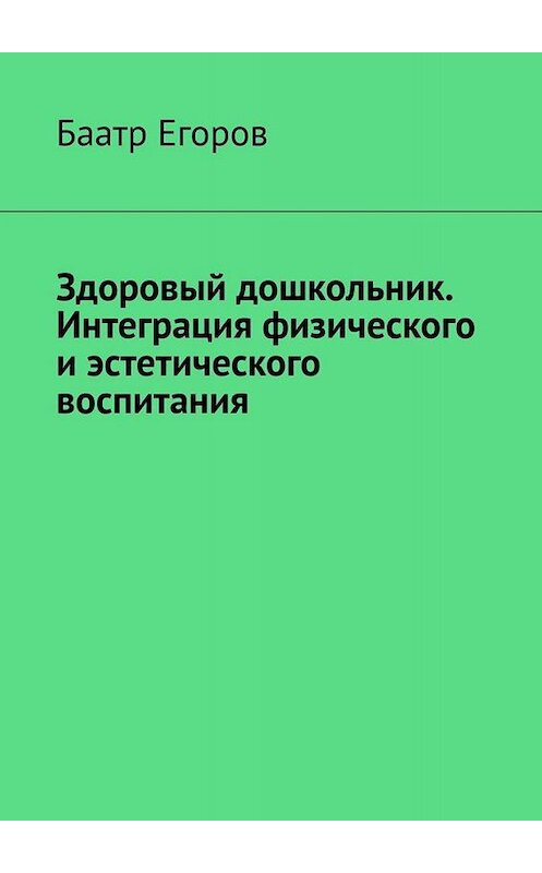 Обложка книги «Здоровый дошкольник. Интеграция физического и эстетического воспитания» автора Баатра Егорова. ISBN 9785005014344.