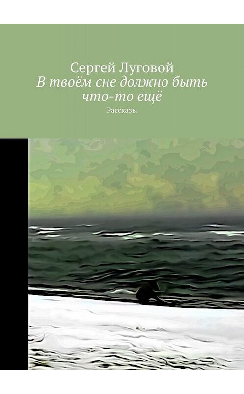 Обложка книги «В твоём сне должно быть что-то ещё. Рассказы» автора Сергея Луговоя. ISBN 9785005002105.