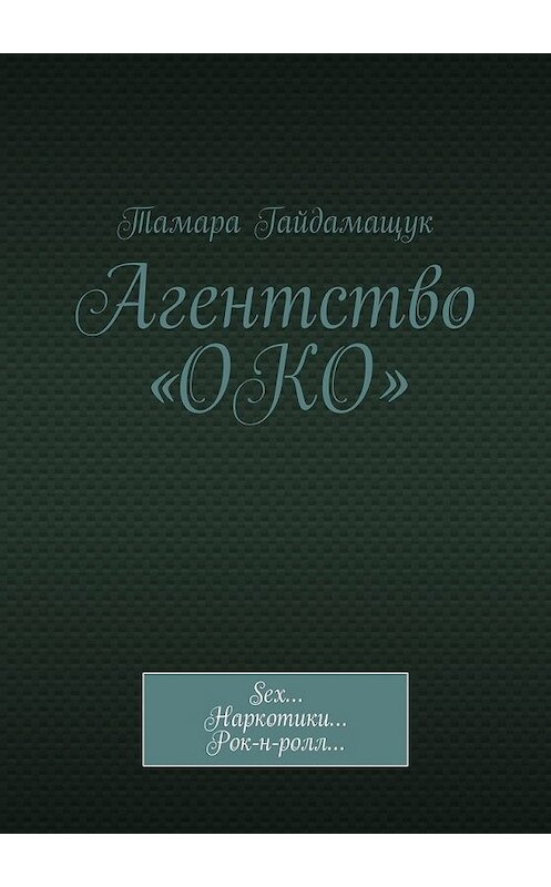 Обложка книги «Агентство «ОКО». Sex… Наркотики… Рок-н-ролл…» автора Тамары Гайдамащука. ISBN 9785449384331.