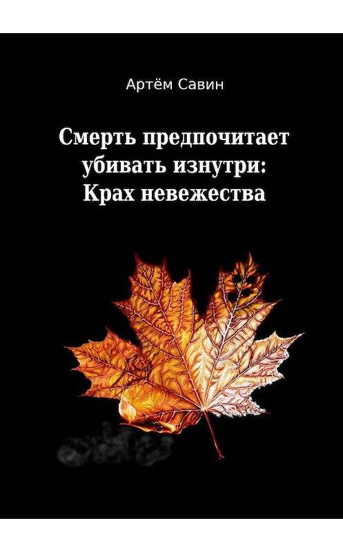 Обложка книги «Смерть предпочитает убивать изнутри: Крах невежества» автора Артёма Савина. ISBN 9785449870193.