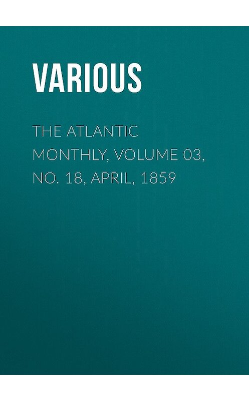 Обложка книги «The Atlantic Monthly, Volume 03, No. 18, April, 1859» автора Various.