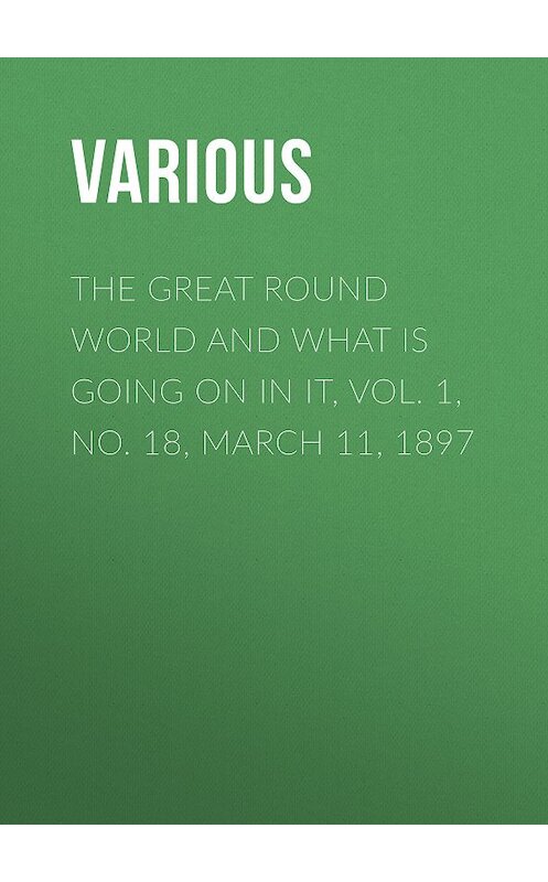 Обложка книги «The Great Round World and What Is Going On In It, Vol. 1, No. 18, March 11, 1897» автора Various.