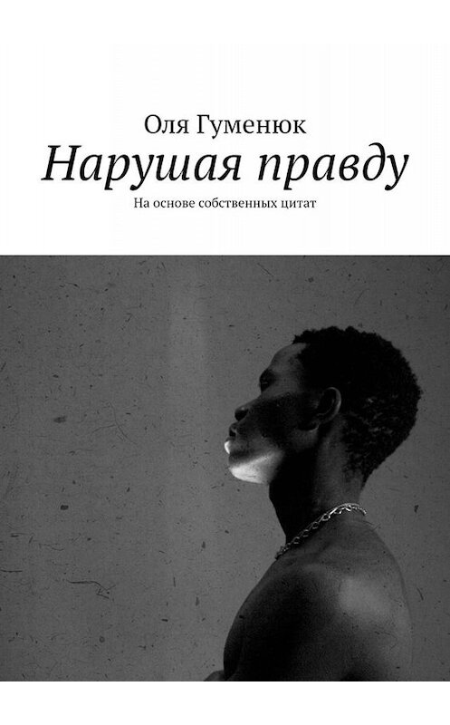 Обложка книги «Нарушая правду. На основе собственных цитат» автора Оли Гуменюка. ISBN 9785005058690.
