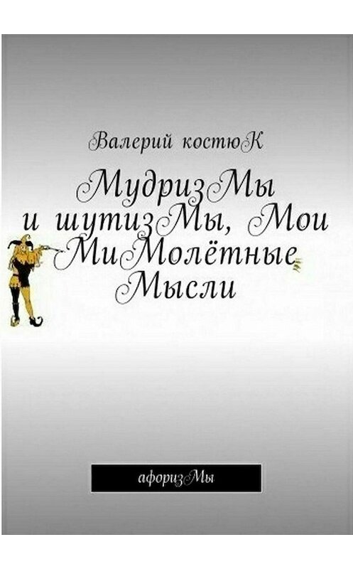 Обложка книги «МудризМы и шутизМы, Мои МиМолётные Мысли. АфоризМы» автора Валерия Костюка. ISBN 9785449046260.