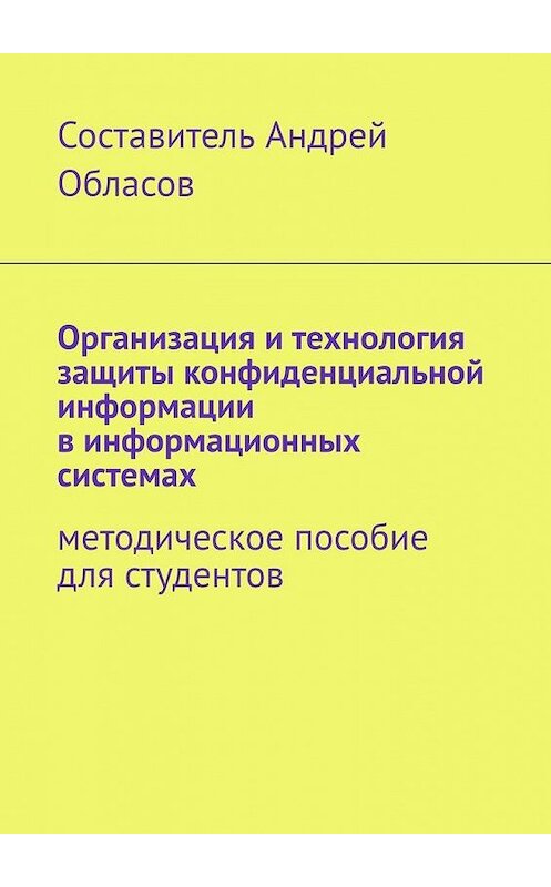 Обложка книги «Организация и технология защиты конфиденциальной информации в информационных системах. Методическое пособие для студентов» автора Андрея Обласова. ISBN 9785005110701.