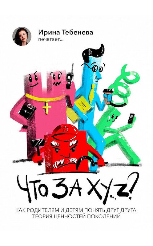Обложка книги «Что за X.Y…Z? Как родителям и детям понять друг друга. Теория ценностей поколений» автора Ириной Тебеневы. ISBN 9785005130129.