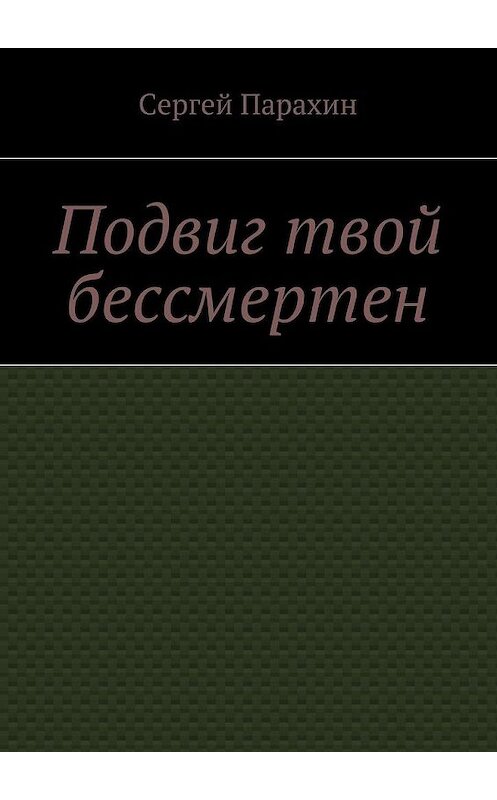 Обложка книги «Подвиг твой бессмертен» автора Сергея Парахина. ISBN 9785448500466.