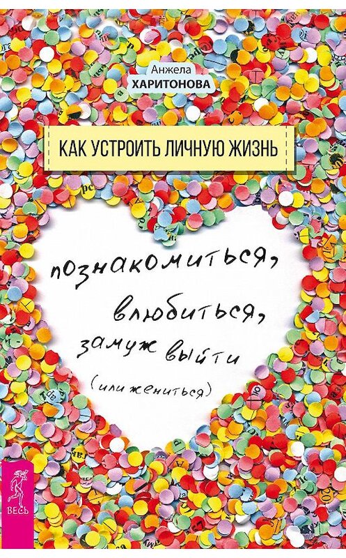 Обложка книги «Как устроить личную жизнь. Познакомиться, влюбиться, замуж выйти или жениться» автора Анжелы Харитоновы издание 2018 года. ISBN 9785957332930.