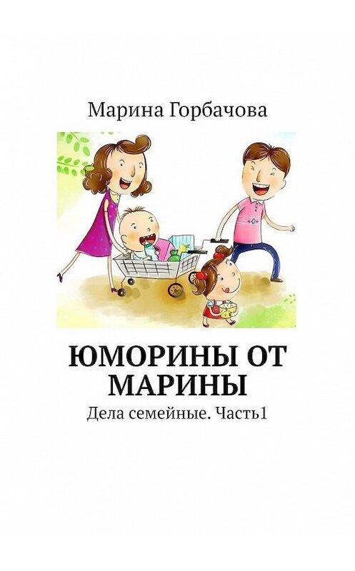 Обложка книги «Юморины от Марины. Дела семейные. Часть 1» автора Мариной Горбачовы. ISBN 9785449320117.