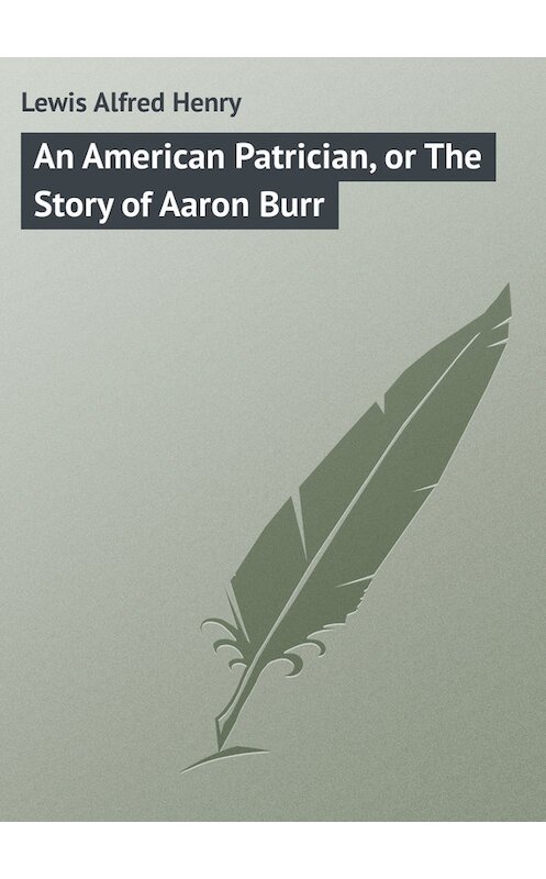 Обложка книги «An American Patrician, or The Story of Aaron Burr» автора Alfred Lewis.