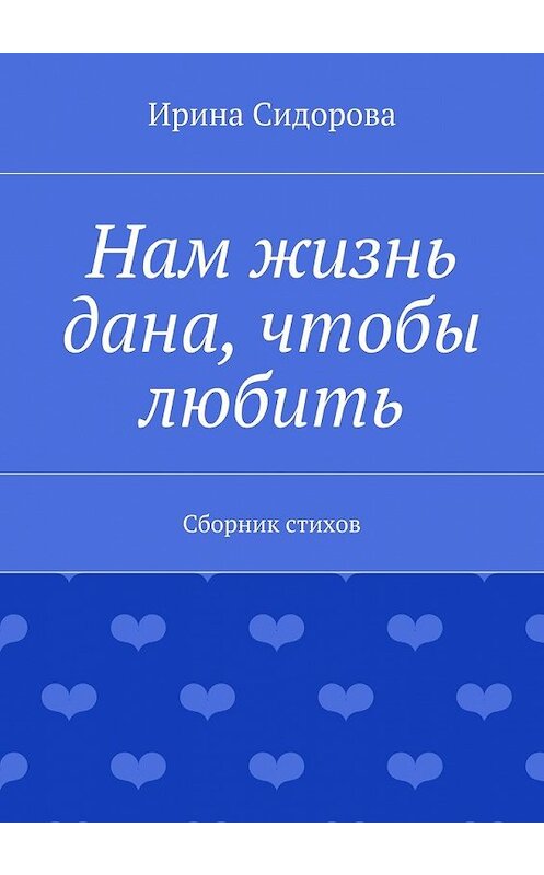 Обложка книги «Нам жизнь дана, чтобы любить. Сборник стихов» автора Ириной Сидоровы. ISBN 9785447496623.