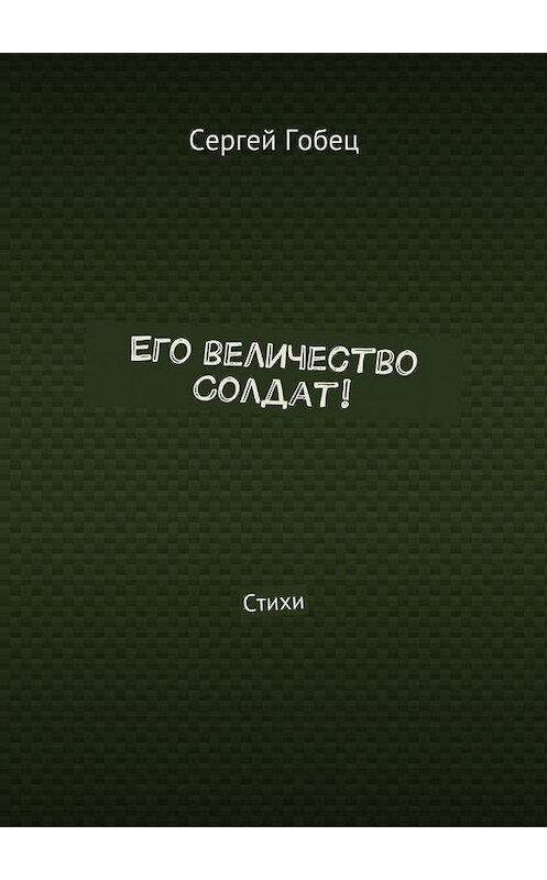 Обложка книги «Его величество Солдат! Стихи» автора Сергея Гобеца. ISBN 9785448507625.