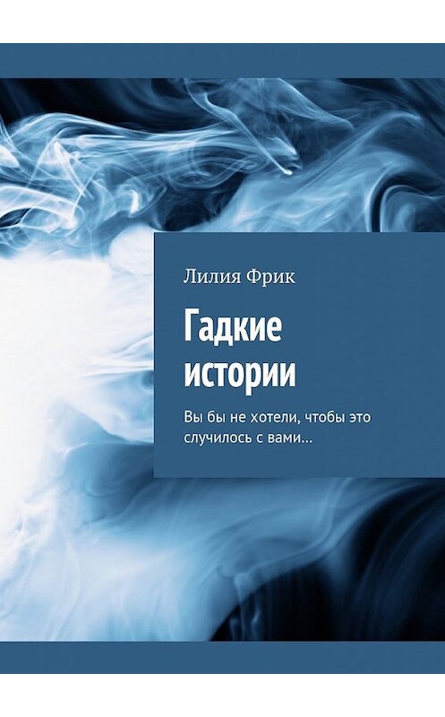Обложка книги «Гадкие истории. Вы бы не хотели, чтобы это случилось с вами…» автора Лилии Фрика. ISBN 9785449091093.