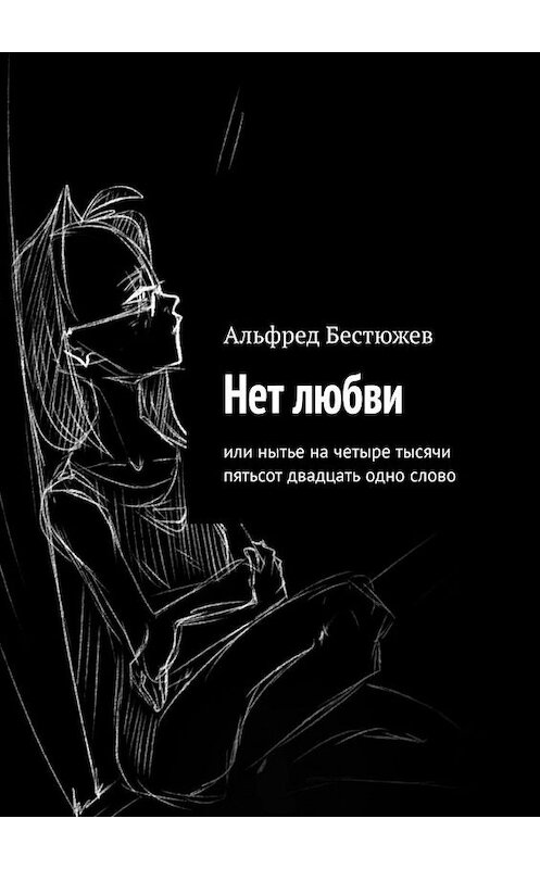 Обложка книги «Нет любви. Или нытье на четыре тысячи пятьсот двадцать одно слово» автора Альфреда Бестюжева. ISBN 9785449871817.