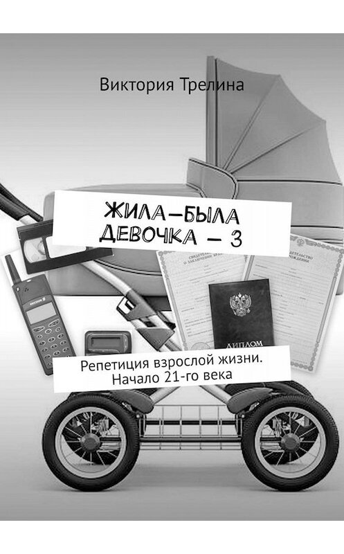 Обложка книги «Жила-была девочка – 3. Репетиция взрослой жизни. Начало 21-го века» автора Виктории Трелины. ISBN 9785449803412.