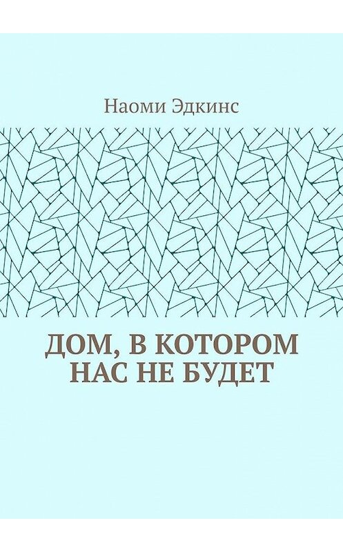 Обложка книги «Дом, в котором нас не будет» автора Наоми Эдкинса. ISBN 9785005112002.