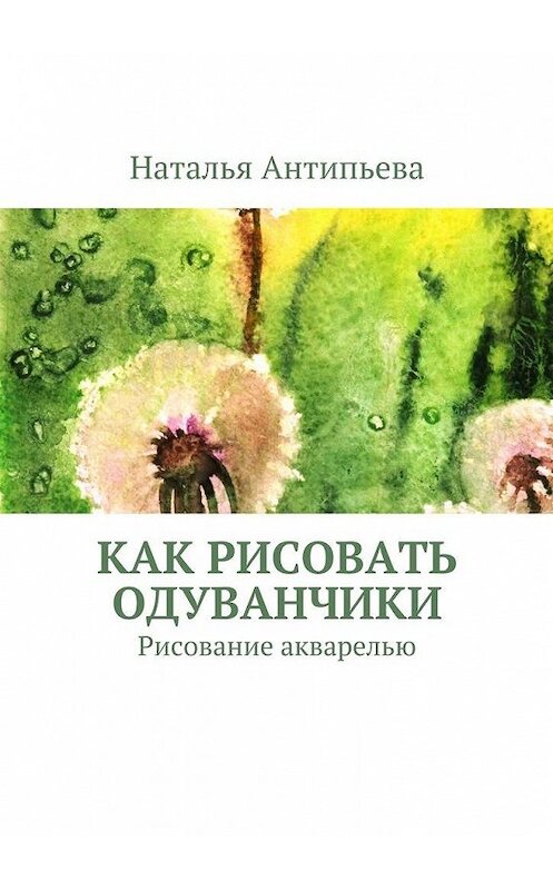 Обложка книги «Как рисовать одуванчики. Рисование акварелью» автора Натальи Антипьевы. ISBN 9785448516078.