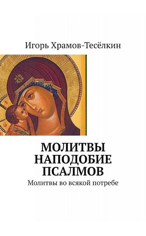 Обложка книги «Молитвы наподобие псалмов. Молитвы во всякой потребе» автора Игоря Храмов-Тесёлкина. ISBN 9785449631787.