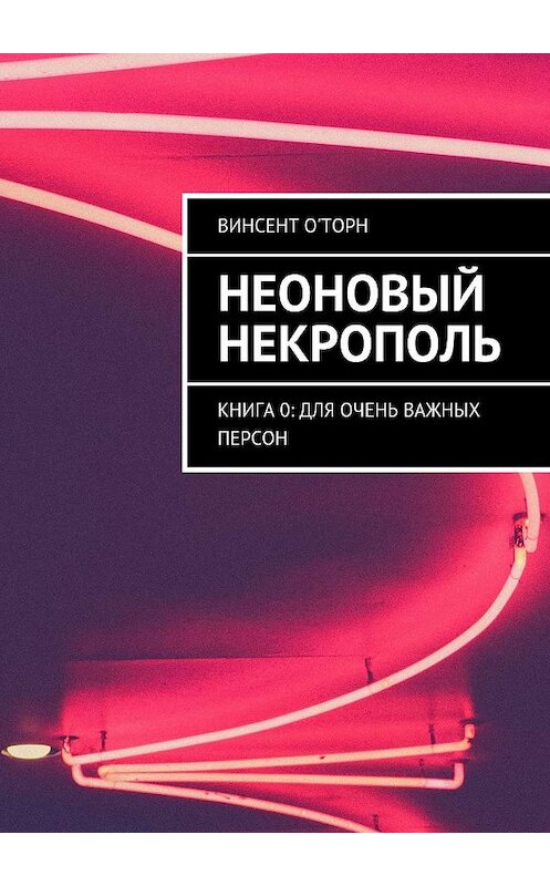 Обложка книги «Неоновый Некрополь. Книга 0: Для Очень Важных Персон» автора Винсента О'торна. ISBN 9785448394393.